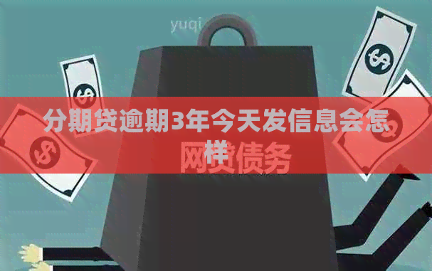 分期贷逾期3年今天发信息会怎样