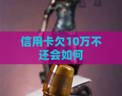 信用卡欠10万不还会如何