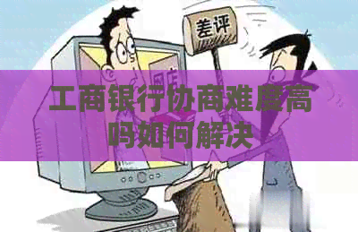 工商银行协商难度高吗如何解决