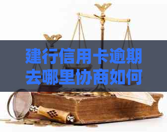 建行信用卡逾期去哪里协商如何处理