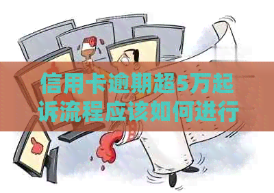 信用卡逾期超5万起诉流程应该如何进行
