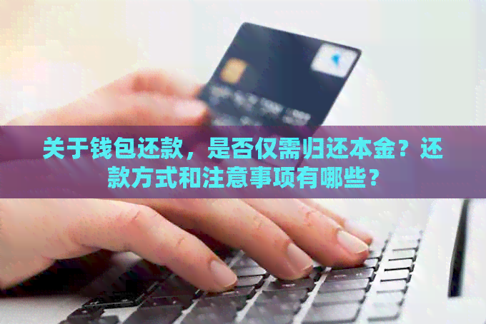 关于钱包还款，是否仅需归还本金？还款方式和注意事项有哪些？