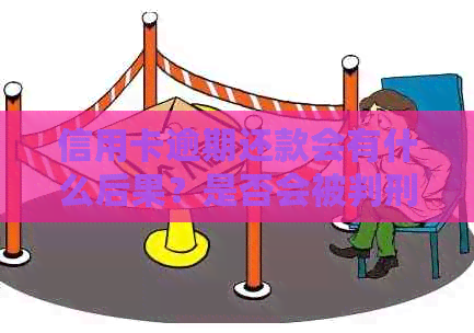 信用卡逾期还款会有什么后果？是否会被判刑及刑期长短是怎么样的？