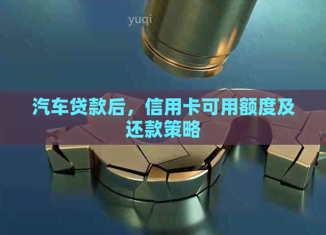 汽车贷款后,信用卡可用额度及还款策略 汽车贷款后,信用卡可用额度及还款策略