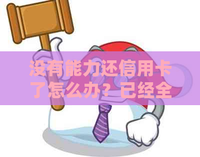 没有能力还信用卡了怎么办?已经全部逾期,银行怎么处理? 没有能力还信用卡了怎么办?已经全部逾期,银行怎么处理?