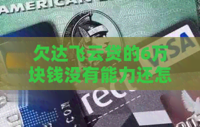 欠达飞云贷的6万块钱没有能力还怎么办