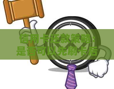 信用卡还款策略：是否可以先刷卡后还款？详解各种还款方式