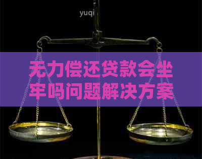 无力偿还贷款会坐牢吗问题解决方案
