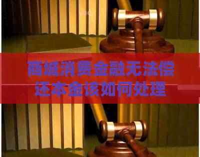 商城消费金融无法偿还本金该如何处理