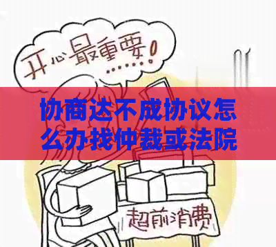 协商达不成协议怎么办找仲裁或法院解决问题