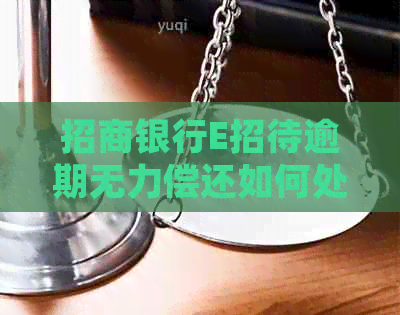 招商银行E招待逾期无力偿还如何处理
