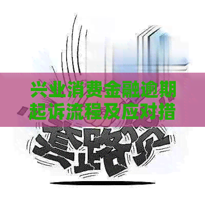 兴业消费金融逾期起诉流程及应对措施