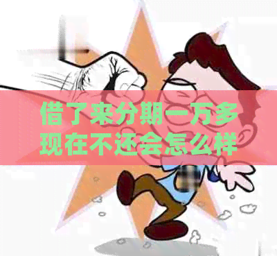 借了来分期一万多现在不还会怎么样