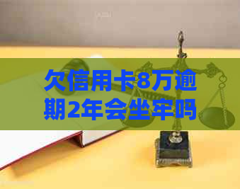 欠信用卡8万逾期2年会坐牢吗