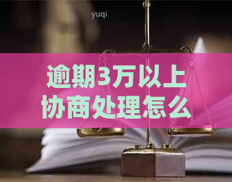 逾期3万以上协商处理怎么进行
