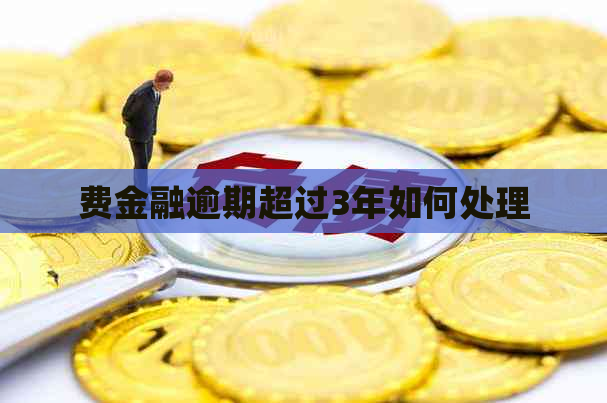 费金融逾期超过3年如何处理