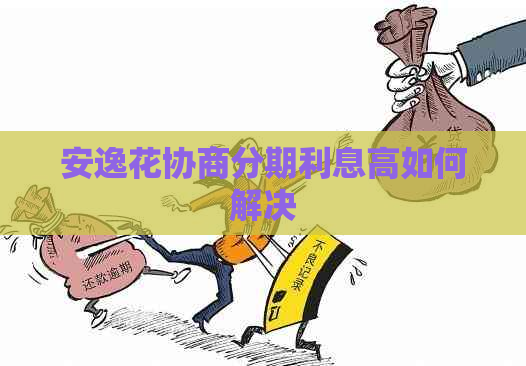 安逸花协商分期利息高如何解决