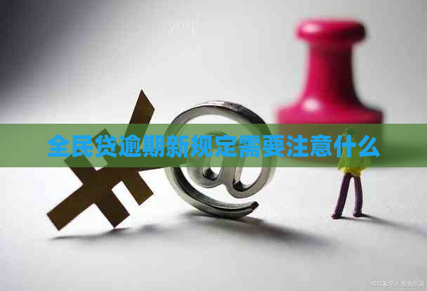 全民贷逾期新规定需要注意什么