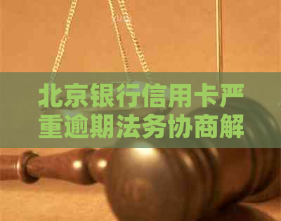北京银行信用卡严重逾期法务协商解决方案