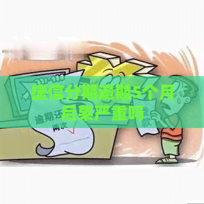 捷信分期逾期5个月后果严重吗