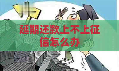 延期还款上不上怎么办
