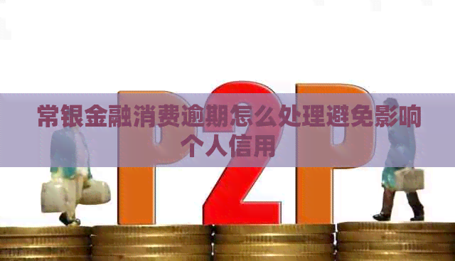 常银金融消费逾期怎么处理避免影响个人信用