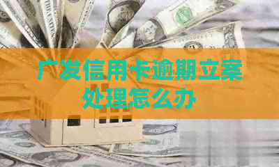 广发信用卡逾期立案处理怎么办