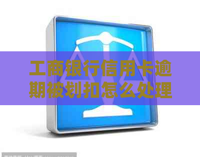 工商银行信用卡逾期被划扣怎么处理