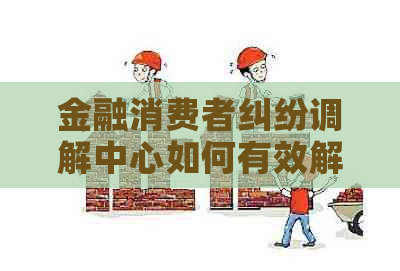 金融消费者纠纷调解中心如何有效解决问题