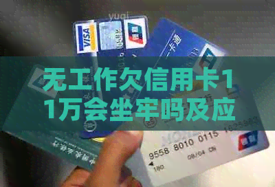 无工作欠信用卡11万会坐牢吗及应对措施分享