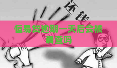 恒易贷逾期一天后会被调查吗