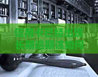 信用卡已经出现长期逾期该如何处理