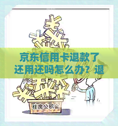 京东信用卡退款了还用还吗怎么办？退款后多久到账？算还款吗？