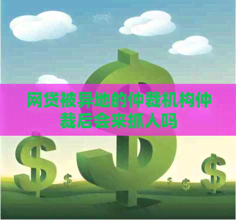 网贷被异地的仲裁机构仲裁后会来抓人吗
