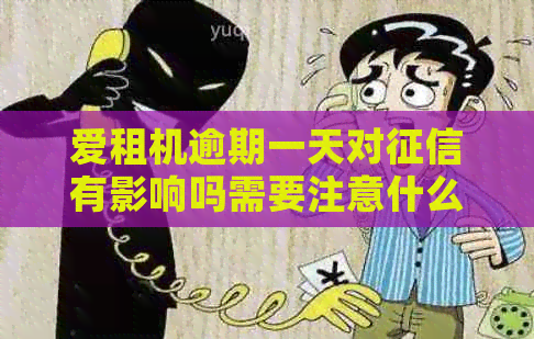 爱租机逾期一天对有影响吗需要注意什么