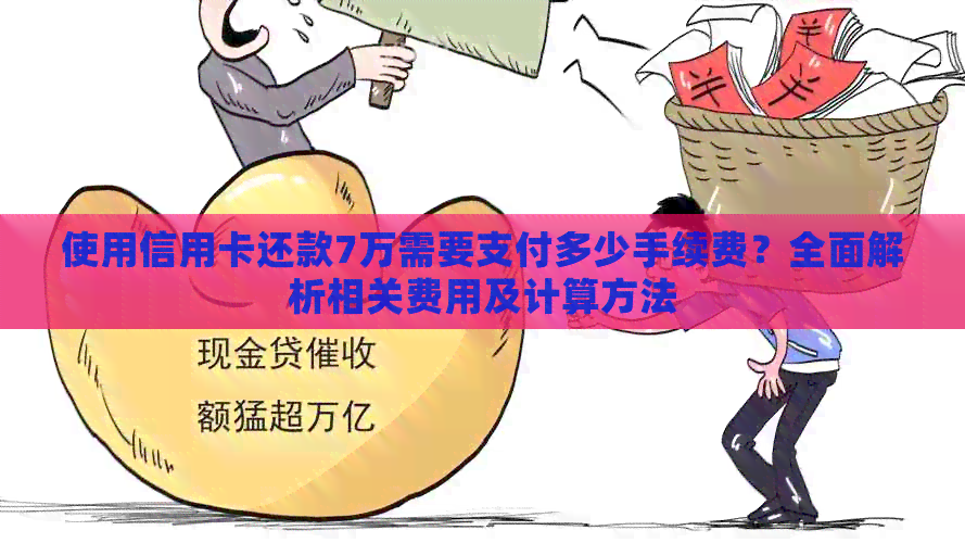 使用信用卡还款7万需要支付多少手续费？全面解析相关费用及计算方法