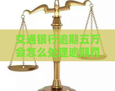 交通银行逾期五万会怎么处理逾期罚款多少