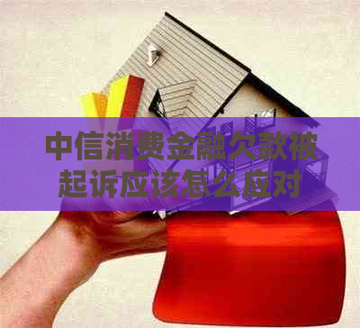 中信消费金融欠款被起诉应该怎么应对