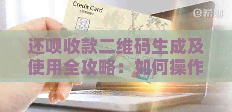 还款收款二维码生成及使用全攻略：如何操作、注意事项一网打尽