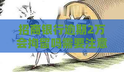 招商银行逾期2万会拘留吗需要注意什么