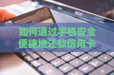如何通过手机安全便捷地还款信用卡账单，包括多种还款方式和注意事项