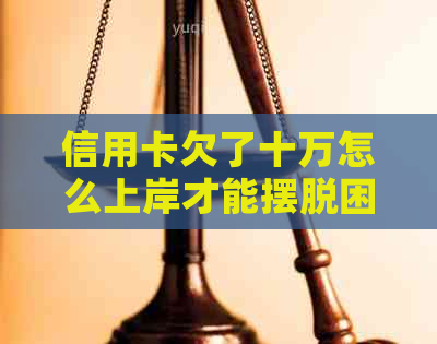 信用卡欠了十万怎么上岸才能摆脱困境