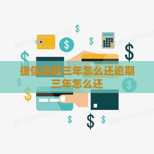 捷信逾期三年怎么还逾期三年怎么还