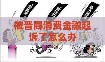 被晋商消费金融起诉了怎么办