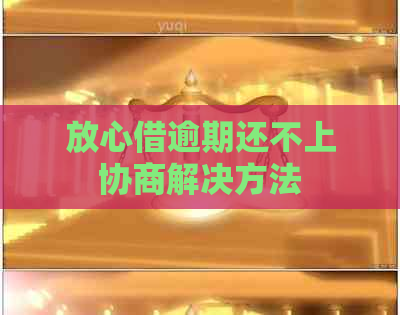 放心借逾期还不上协商解决方法
