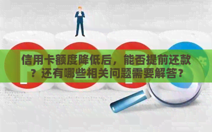 信用卡额度降低后，能否提前还款？还有哪些相关问题需要解答？
