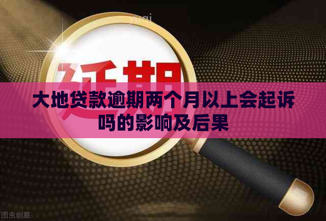 大地贷款逾期两个月以上会起诉吗的影响及后果