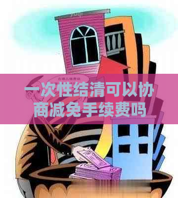 一次性结清可以协商减免手续费吗