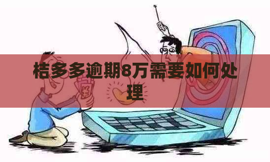 桔多多逾期8万需要如何处理
