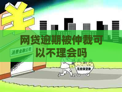 网贷逾期被仲裁可以不理会吗